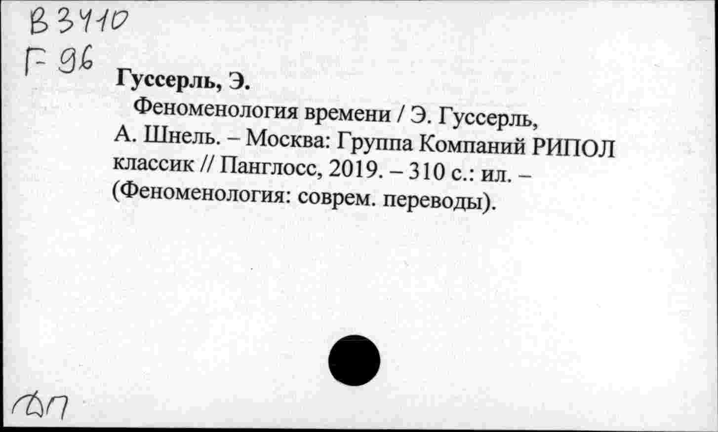 ﻿Гуссерль, Э.
Феноменология времени / Э. Гуссерль, А. Шнель. - Москва: Группа Компаний РИПОЛ классик // Панглосс, 2019.-310 с.: ил. -(Феноменология: соврем, переводы).